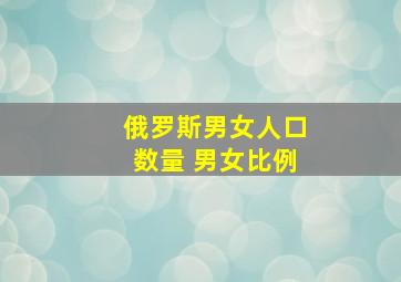 俄罗斯男女人口数量 男女比例